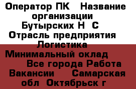 Оператор ПК › Название организации ­ Бутырских Н. С. › Отрасль предприятия ­ Логистика › Минимальный оклад ­ 18 000 - Все города Работа » Вакансии   . Самарская обл.,Октябрьск г.